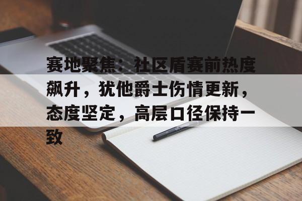 开云在线入口 -赛地聚焦：社区盾赛前热度飙升，犹他爵士伤情更新，态度坚定，高层口径保持一致的简单介绍